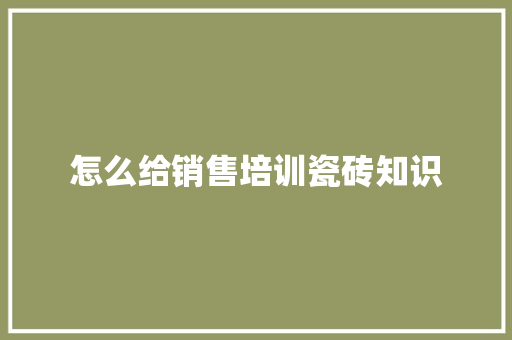 怎么给销售培训瓷砖知识