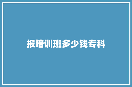 报培训班多少钱专科