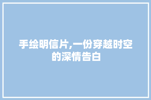 手绘明信片,一份穿越时空的深情告白 工作总结