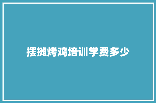 摆摊烤鸡培训学费多少