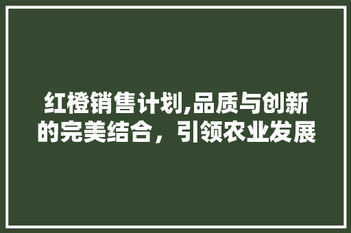 红橙销售计划,品质与创新的完美结合，引领农业发展新篇章 国学经典