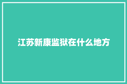 江苏新康监狱在什么地方 工作计划