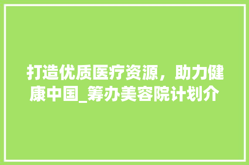 打造优质医疗资源，助力健康中国_筹办美容院计划介绍 诗词鉴赏