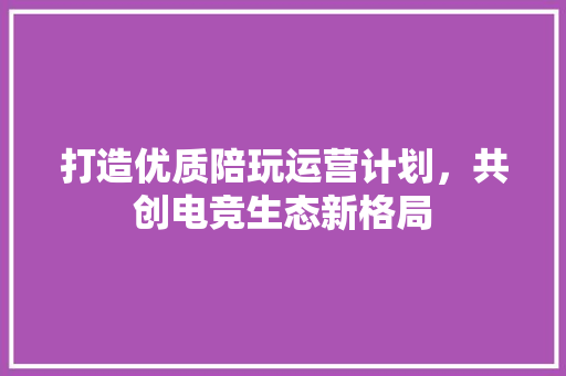 打造优质陪玩运营计划，共创电竞生态新格局