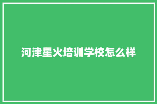 河津星火培训学校怎么样