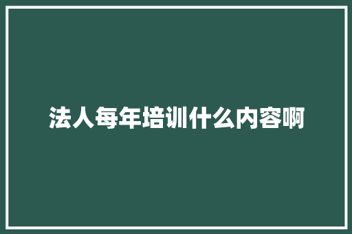 法人每年培训什么内容啊