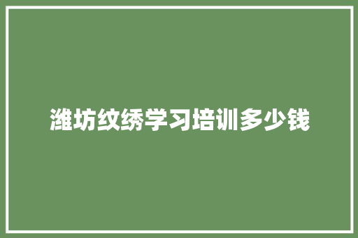 潍坊纹绣学习培训多少钱 工作计划