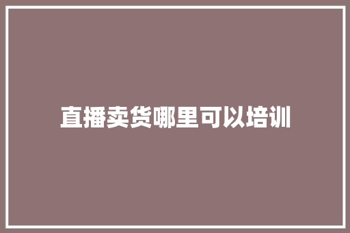 直播卖货哪里可以培训