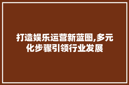 打造娱乐运营新蓝图,多元化步骤引领行业发展