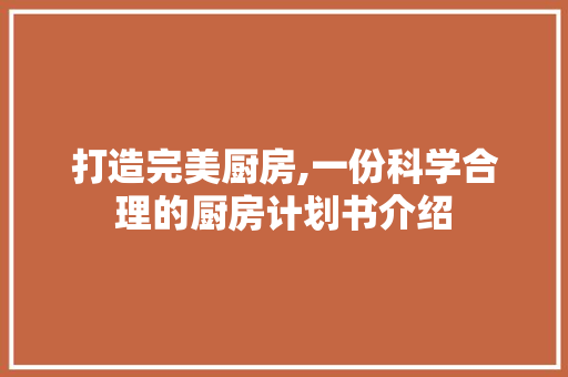 打造完美厨房,一份科学合理的厨房计划书介绍