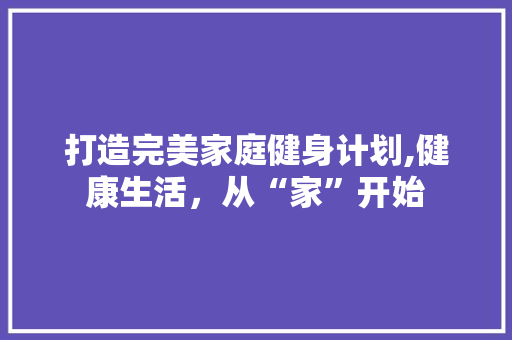 打造完美家庭健身计划,健康生活，从“家”开始 国学经典