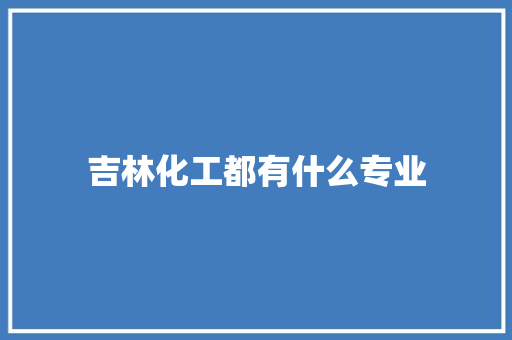 吉林化工都有什么专业 合同范本