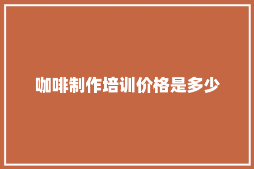 咖啡制作培训价格是多少