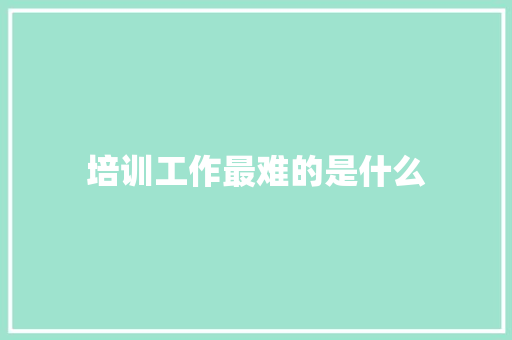 培训工作最难的是什么 演讲稿