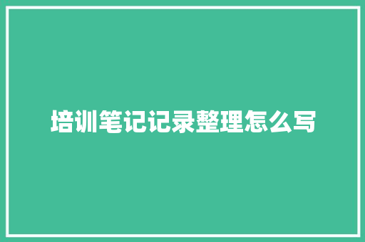 培训笔记记录整理怎么写