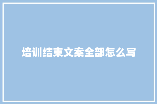 培训结束文案全部怎么写