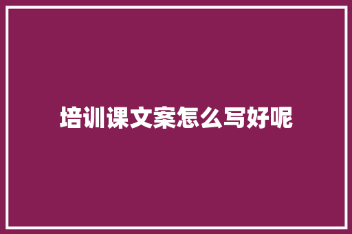 培训课文案怎么写好呢