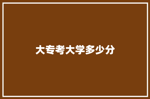 大专考大学多少分 演讲稿