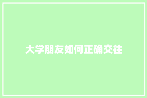 大学朋友如何正确交往 工作总结