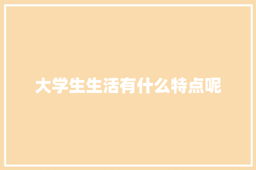 大学生生活有什么特点呢 合同范本