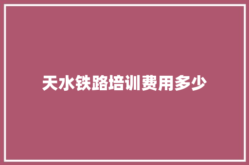 天水铁路培训费用多少