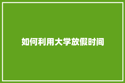 如何利用大学放假时间 名人名言