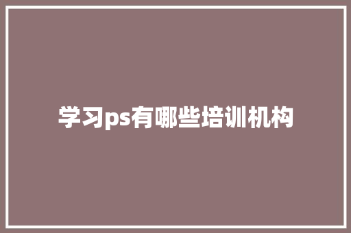 学习ps有哪些培训机构