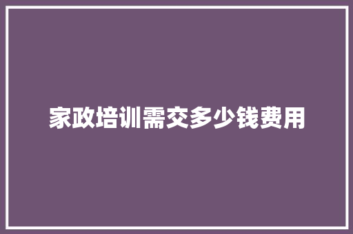 家政培训需交多少钱费用 工作总结
