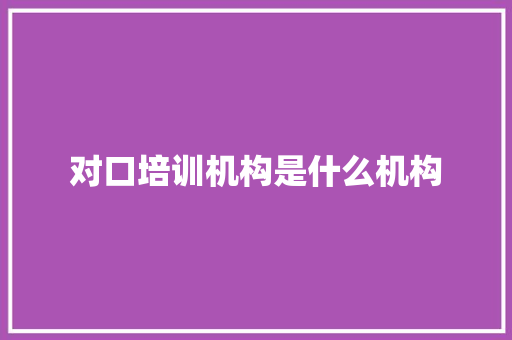 对口培训机构是什么机构