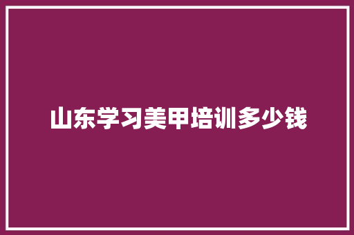 山东学习美甲培训多少钱