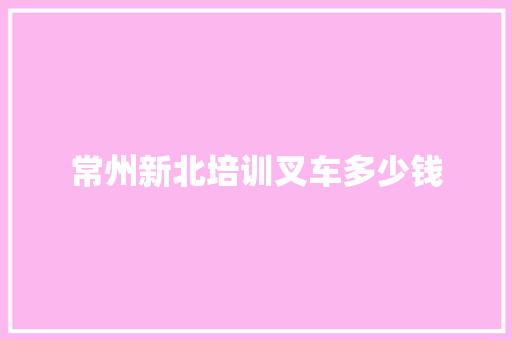 常州新北培训叉车多少钱 演讲稿