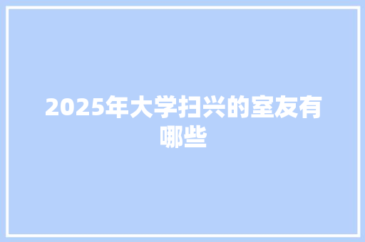 2025年大学扫兴的室友有哪些 合同范本