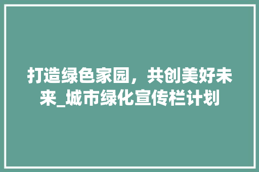 打造绿色家园，共创美好未来_城市绿化宣传栏计划 工作总结