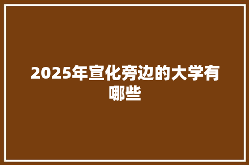 2025年宣化旁边的大学有哪些
