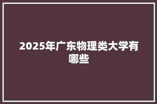 2025年广东物理类大学有哪些 演讲稿