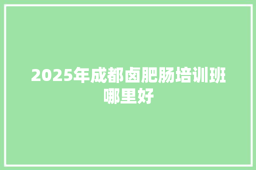 2025年成都卤肥肠培训班哪里好