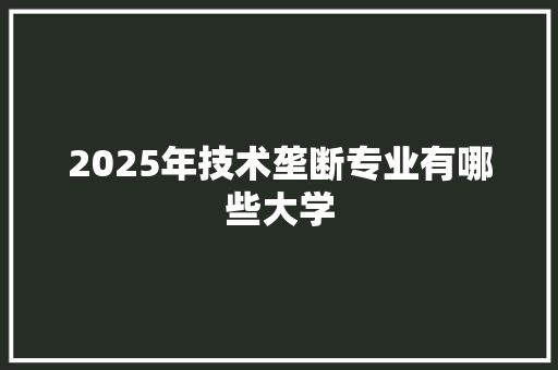 2025年技术垄断专业有哪些大学 演讲稿