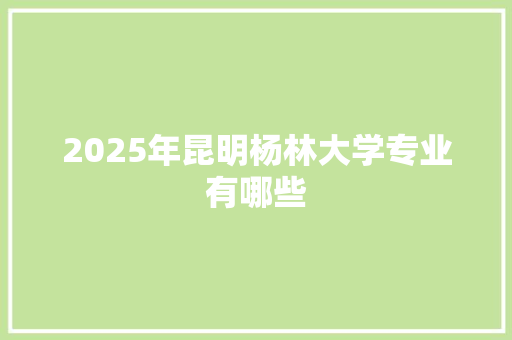 2025年昆明杨林大学专业有哪些
