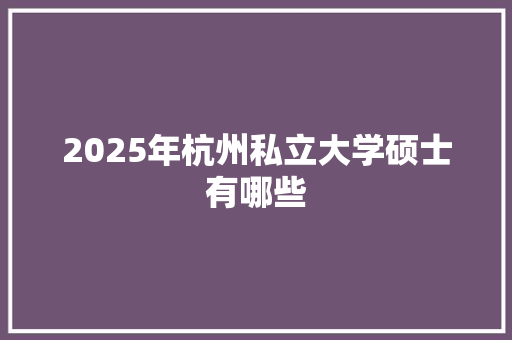 2025年杭州私立大学硕士有哪些
