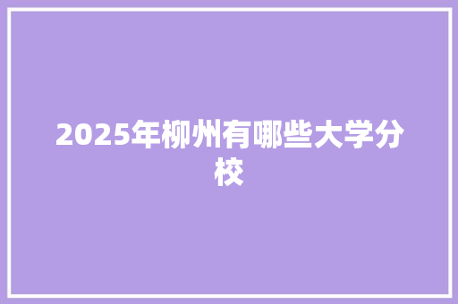 2025年柳州有哪些大学分校