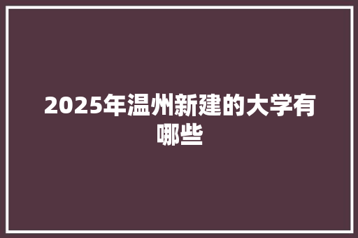 2025年温州新建的大学有哪些