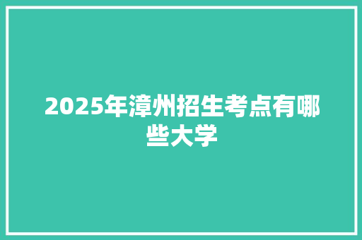 2025年漳州招生考点有哪些大学