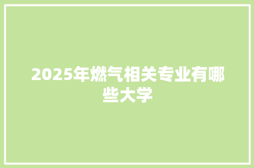 2025年燃气相关专业有哪些大学 成语大全