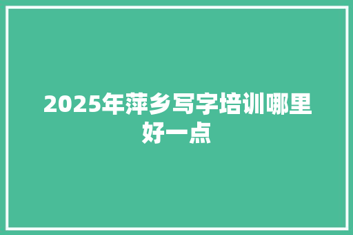 2025年萍乡写字培训哪里好一点