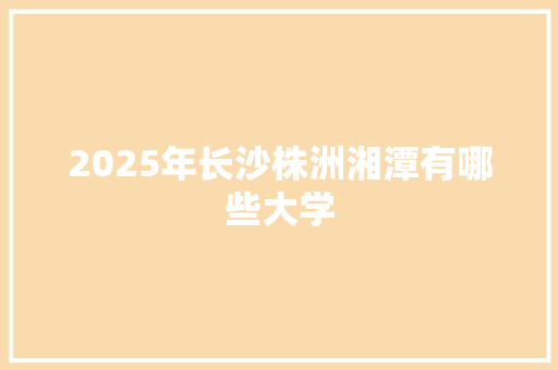 2025年长沙株洲湘潭有哪些大学 国学经典