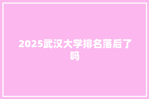 2025武汉大学排名落后了吗