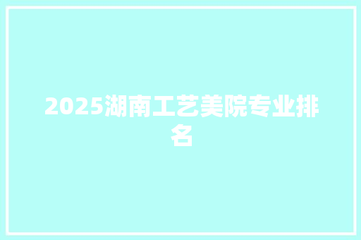 2025湖南工艺美院专业排名