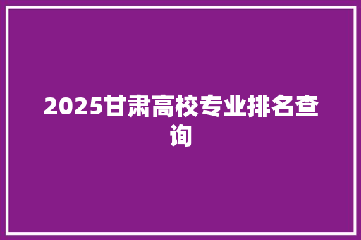 2025甘肃高校专业排名查询