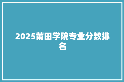 2025莆田学院专业分数排名