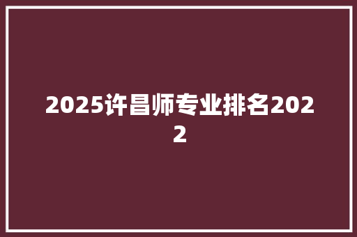 2025许昌师专业排名2022
